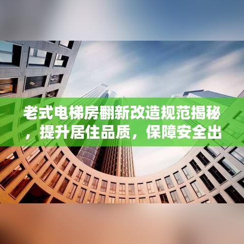 老式电梯房翻新改造规范揭秘，提升居住品质，保障安全出行