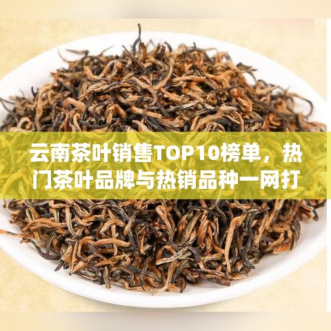 云南茶叶销售TOP10榜单，热门茶叶品牌与热销品种一网打尽！