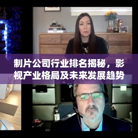 制片公司行业排名揭秘，影视产业格局及未来发展趋势深度探究