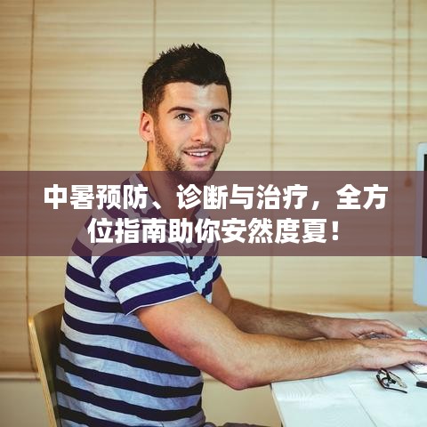 中暑预防、诊断与治疗，全方位指南助你安然度夏！