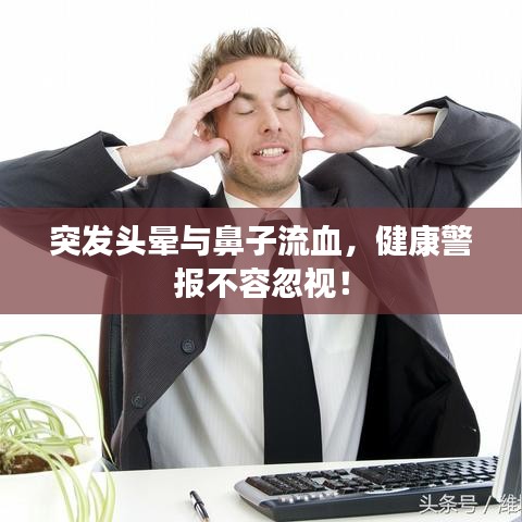 突发头晕与鼻子流血，健康警报不容忽视！