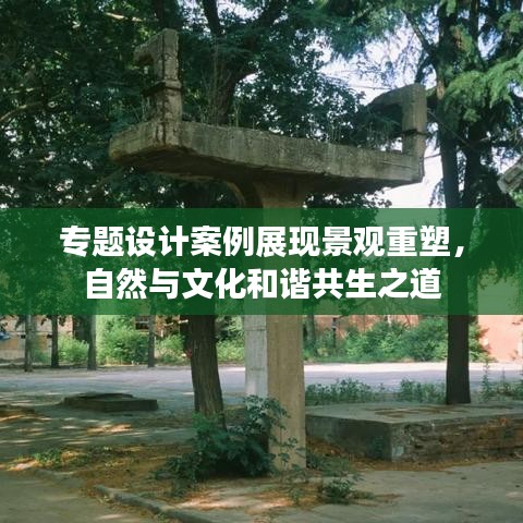 专题设计案例展现景观重塑，自然与文化和谐共生之道