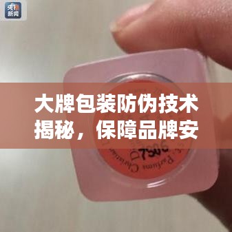 大牌包装防伪技术揭秘，保障品牌安全与信誉的制胜法宝