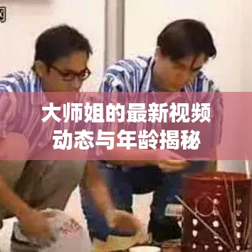 大师姐的最新视频动态与年龄揭秘