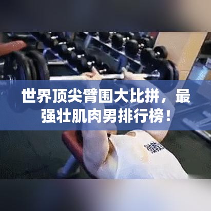 世界顶尖臂围大比拼，最强壮肌肉男排行榜！