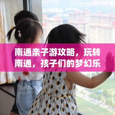 南通亲子游攻略，玩转南通，孩子们的梦幻乐园！