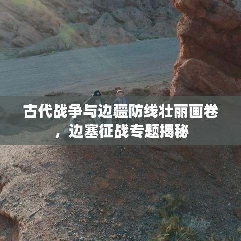 古代战争与边疆防线壮丽画卷，边塞征战专题揭秘