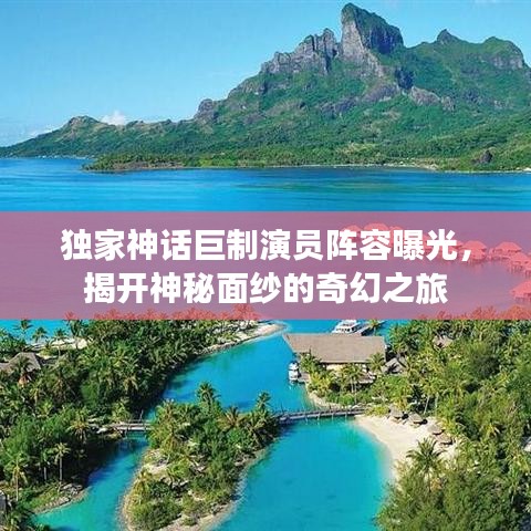 独家神话巨制演员阵容曝光，揭开神秘面纱的奇幻之旅