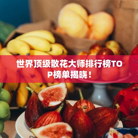 世界顶级散花大师排行榜TOP榜单揭晓！