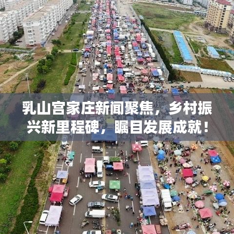 乳山宫家庄新闻聚焦，乡村振兴新里程碑，瞩目发展成就！