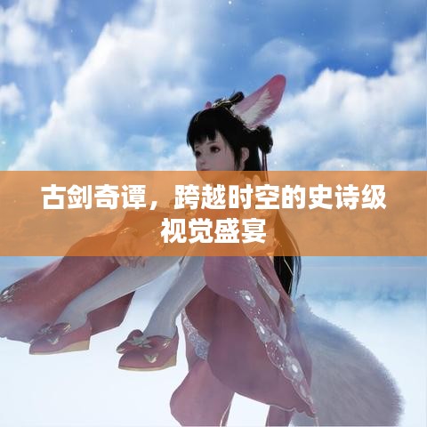 古剑奇谭，跨越时空的史诗级视觉盛宴