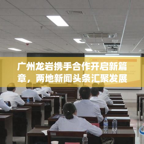 广州龙岩携手合作开启新篇章，两地新闻头条汇聚发展动力