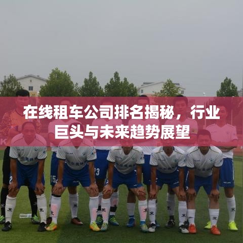 在线租车公司排名揭秘，行业巨头与未来趋势展望