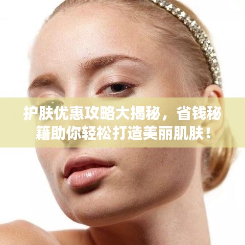 护肤优惠攻略大揭秘，省钱秘籍助你轻松打造美丽肌肤！
