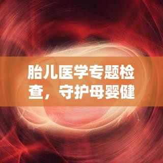 胎儿医学专题检查，守护母婴健康，新生无忧