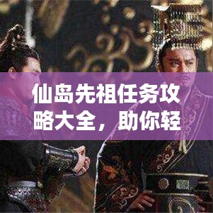 仙岛先祖任务攻略大全，助你轻松完成挑战！