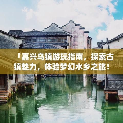 「嘉兴乌镇游玩指南，探索古镇魅力，体验梦幻水乡之旅！」
