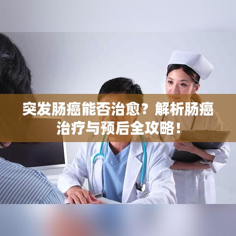 突发肠癌能否治愈？解析肠癌治疗与预后全攻略！