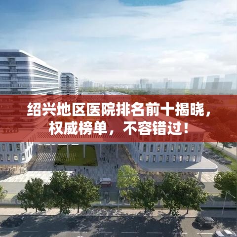 绍兴地区医院排名前十揭晓，权威榜单，不容错过！