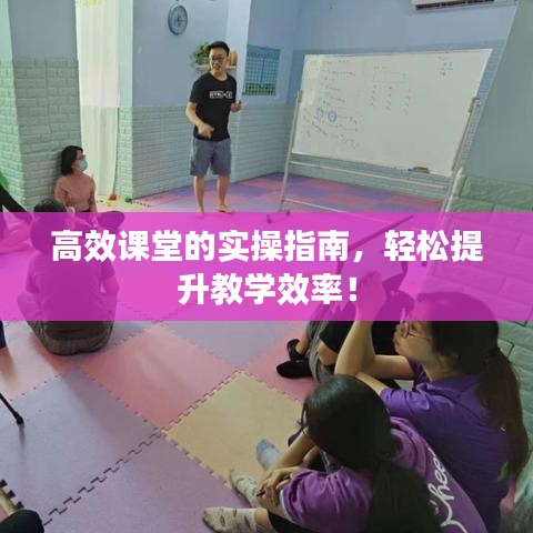 高效课堂的实操指南，轻松提升教学效率！