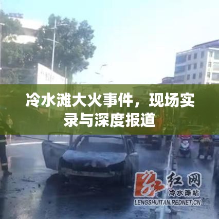 冷水滩大火事件，现场实录与深度报道
