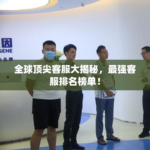 全球顶尖客服大揭秘，最强客服排名榜单！