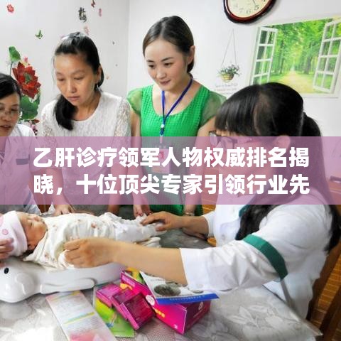 乙肝诊疗领军人物权威排名揭晓，十位顶尖专家引领行业先锋