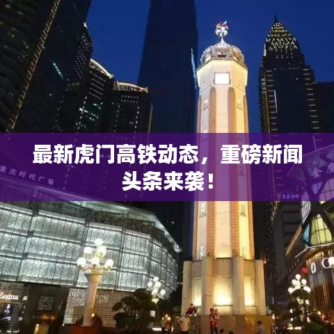 最新虎门高铁动态，重磅新闻头条来袭！