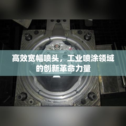 高效宽幅喷头，工业喷涂领域的创新革命力量
