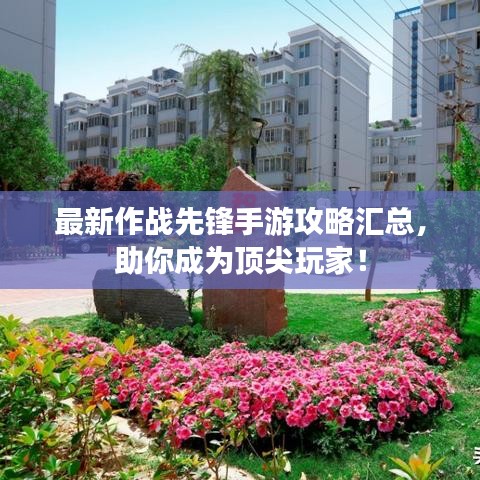最新作战先锋手游攻略汇总，助你成为顶尖玩家！