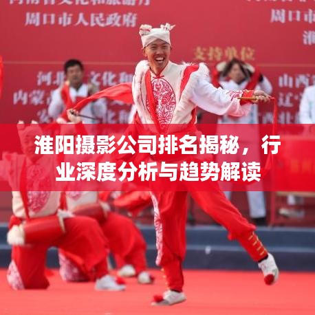 淮阳摄影公司排名揭秘，行业深度分析与趋势解读