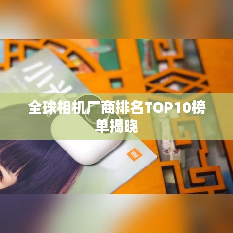 全球相机厂商排名TOP10榜单揭晓