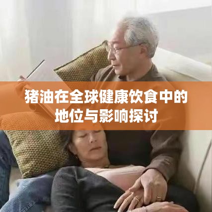 猪油在全球健康饮食中的地位与影响探讨
