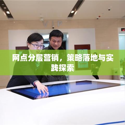 网点分层营销，策略落地与实践探索