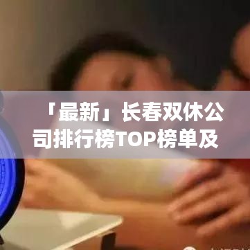 「最新」长春双休公司排行榜TOP榜单及行业深度分析