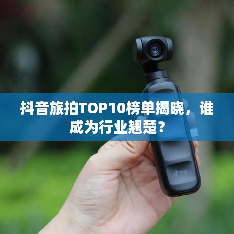 抖音旅拍TOP10榜单揭晓，谁成为行业翘楚？