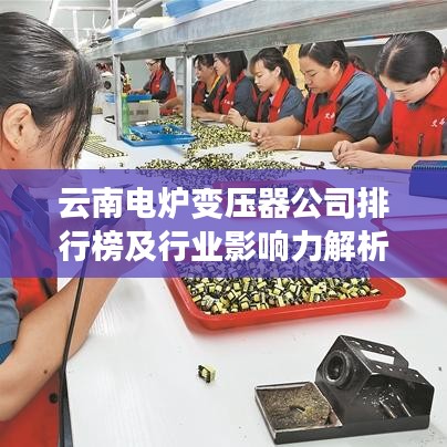 云南电炉变压器公司排行榜及行业影响力解析