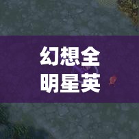 幻想全明星英雄攻略大全，最新指南助你成为顶尖玩家！