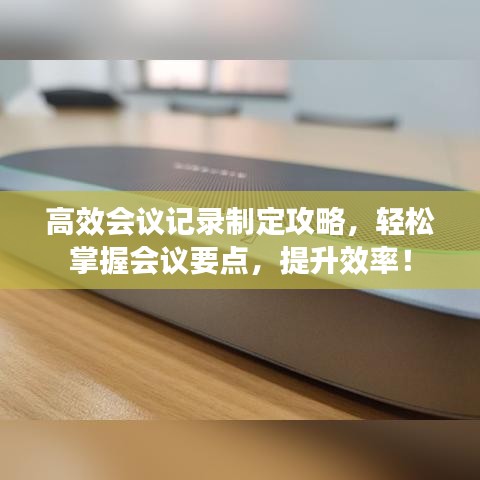 高效会议记录制定攻略，轻松掌握会议要点，提升效率！