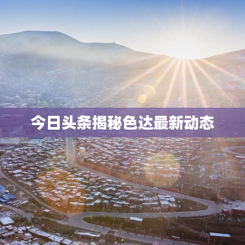 今日头条揭秘色达最新动态