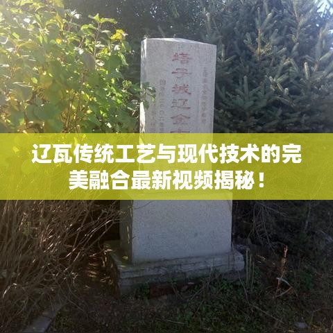 辽瓦传统工艺与现代技术的完美融合最新视频揭秘！