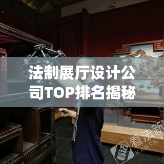 法制展厅设计公司TOP排名揭秘，探寻行业领军者