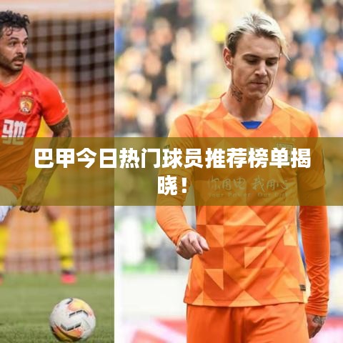 巴甲今日热门球员推荐榜单揭晓！