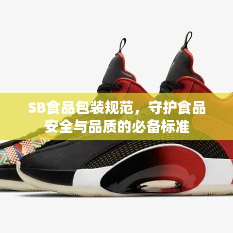 SB食品包装规范，守护食品安全与品质的必备标准