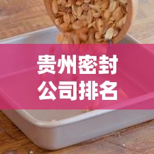 贵州密封公司排名揭晓，行业领先的几家企业榜单出炉！
